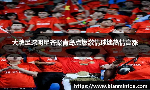 大牌足球明星齐聚青岛点燃激情球迷热情高涨