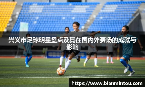兴义市足球明星盘点及其在国内外赛场的成就与影响