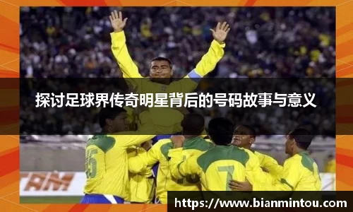 探讨足球界传奇明星背后的号码故事与意义